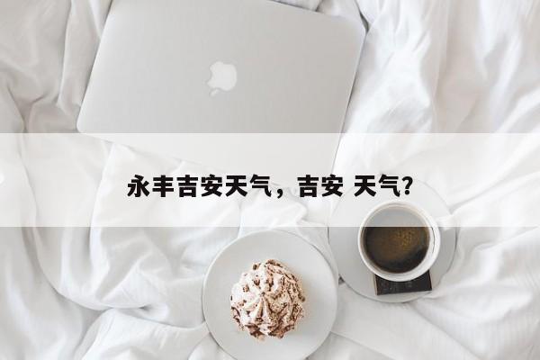 永丰吉安天气，吉安 天气？-第1张图片-3721新闻