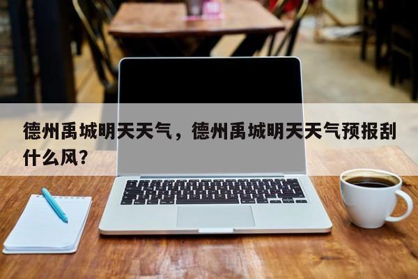 德州禹城明天天气，德州禹城明天天气预报刮什么风？-第1张图片-3721新闻