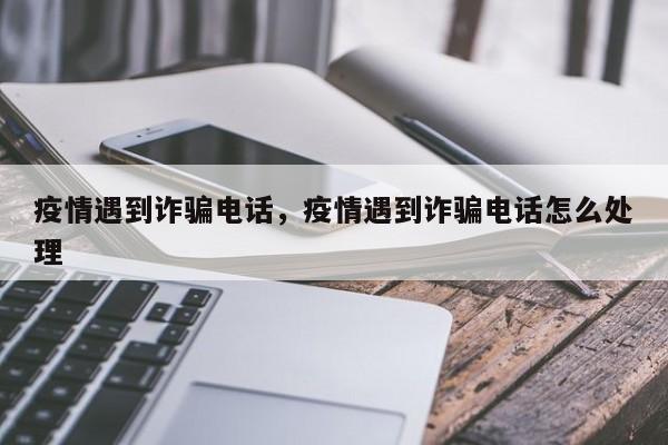 疫情遇到诈骗电话，疫情遇到诈骗电话怎么处理-第1张图片-3721新闻