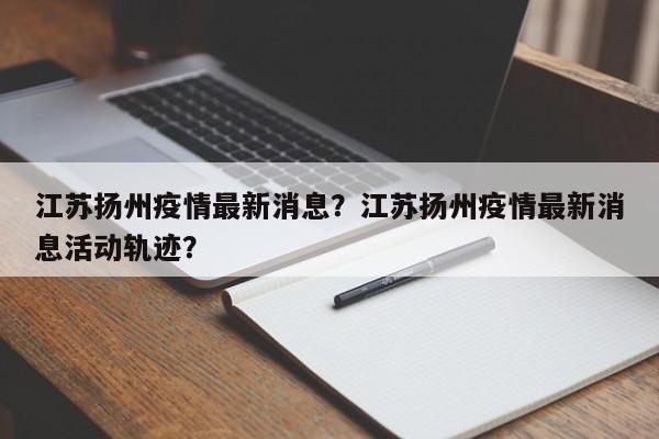 江苏扬州疫情最新消息？江苏扬州疫情最新消息活动轨迹？-第1张图片-3721新闻