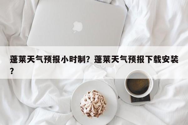蓬莱天气预报小时制？蓬莱天气预报下载安装？-第1张图片-3721新闻