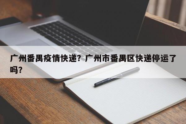 广州番禺疫情快递？广州市番禺区快递停运了吗？-第1张图片-3721新闻