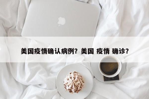 美国疫情确认病例？美国 疫情 确诊？-第1张图片-3721新闻