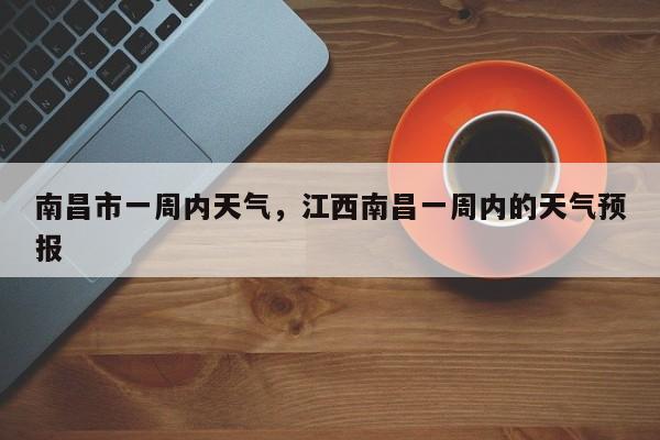 南昌市一周内天气，江西南昌一周内的天气预报-第1张图片-3721新闻