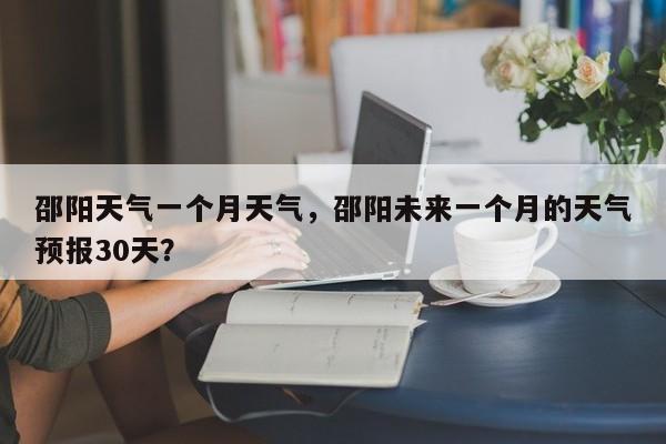 邵阳天气一个月天气，邵阳未来一个月的天气预报30天？-第1张图片-3721新闻