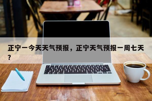 正宁一今天天气预报，正宁天气预报一周七天？-第1张图片-3721新闻