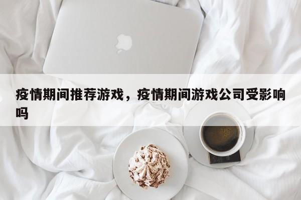 疫情期间推荐游戏，疫情期间游戏公司受影响吗-第1张图片-3721新闻