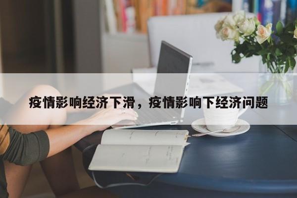 疫情影响经济下滑，疫情影响下经济问题-第1张图片-3721新闻