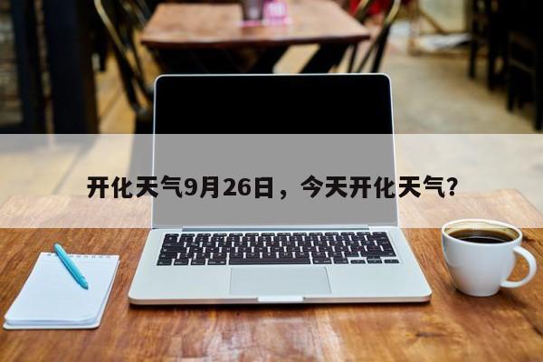 开化天气9月26日，今天开化天气？-第1张图片-3721新闻