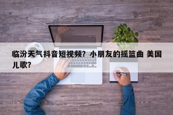 临汾天气抖音短视频？小朋友的摇篮曲 美国儿歌？-第1张图片-3721新闻