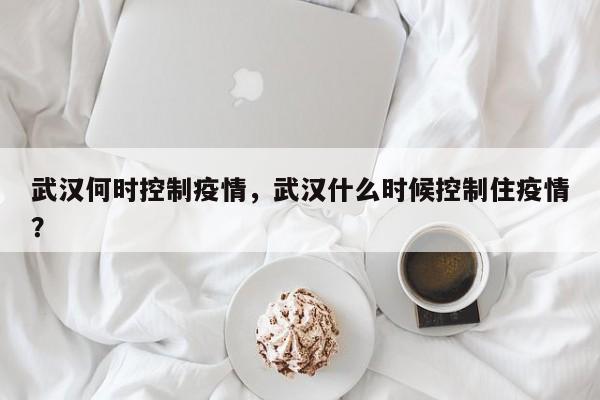 武汉何时控制疫情，武汉什么时候控制住疫情？-第1张图片-3721新闻