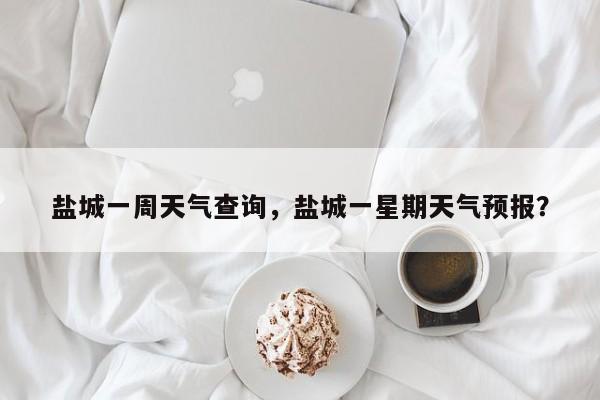 盐城一周天气查询，盐城一星期天气预报？-第1张图片-3721新闻