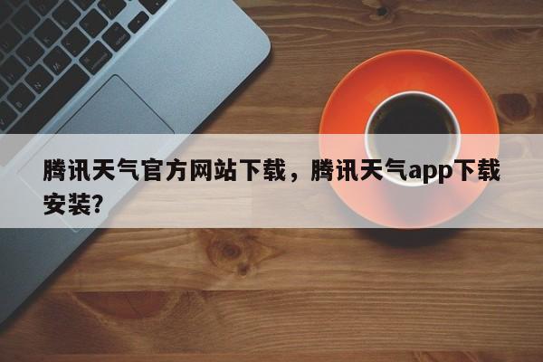 腾讯天气官方网站下载，腾讯天气app下载安装？-第1张图片-3721新闻
