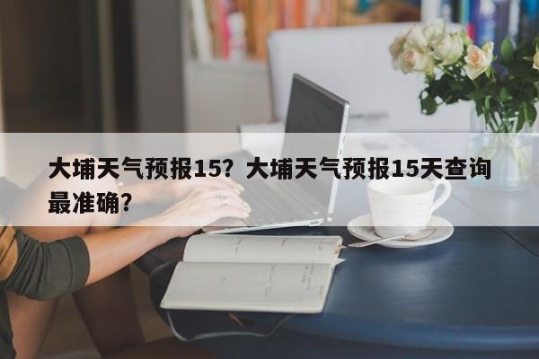 大埔天气预报15？大埔天气预报15天查询最准确？-第1张图片-3721新闻