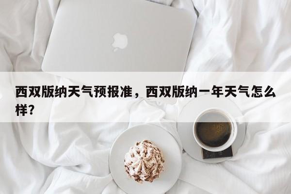 西双版纳天气预报准，西双版纳一年天气怎么样？-第1张图片-3721新闻