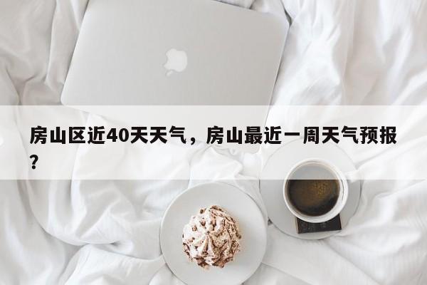 房山区近40天天气，房山最近一周天气预报？-第1张图片-3721新闻