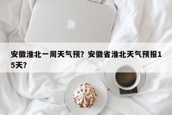 安徽淮北一周天气预？安徽省淮北天气预报15天？-第1张图片-3721新闻