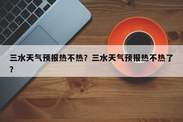 三水天气预报热不热？三水天气预报热不热了？-第1张图片-3721新闻