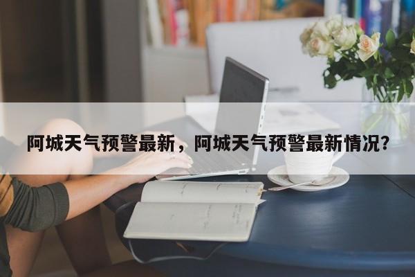 阿城天气预警最新，阿城天气预警最新情况？-第1张图片-3721新闻