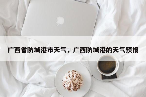 广西省防城港市天气，广西防城港的天气预报-第1张图片-3721新闻