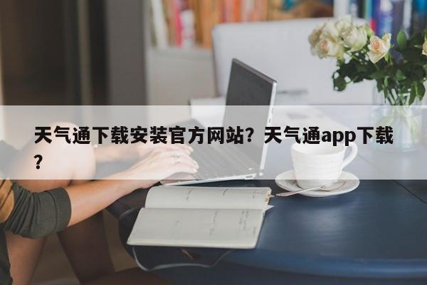 天气通下载安装官方网站？天气通app下载？-第1张图片-3721新闻