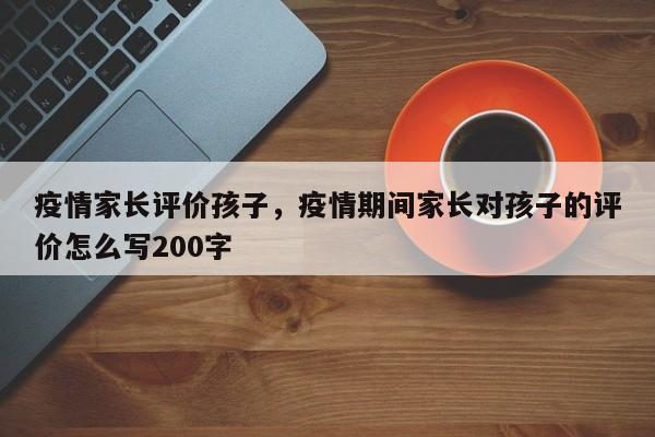 疫情家长评价孩子，疫情期间家长对孩子的评价怎么写200字-第1张图片-3721新闻
