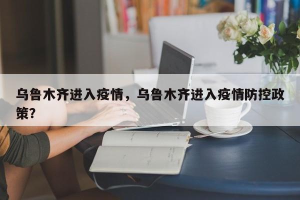 乌鲁木齐进入疫情，乌鲁木齐进入疫情防控政策？-第1张图片-3721新闻