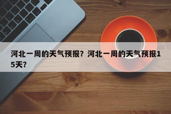 河北一周的天气预报？河北一周的天气预报15天？-第1张图片-3721新闻