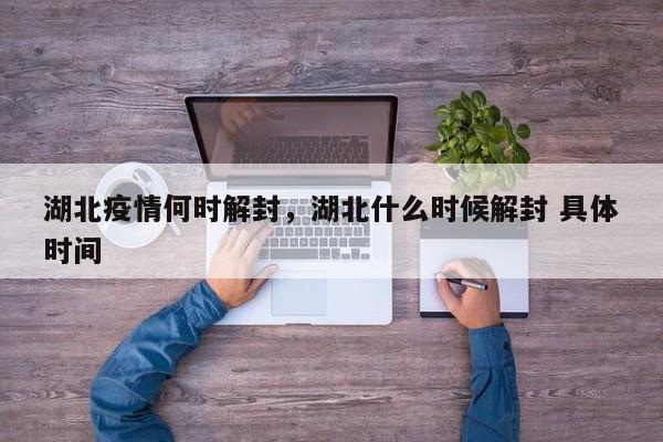 湖北疫情何时解封，湖北什么时候解封 具体时间-第1张图片-3721新闻
