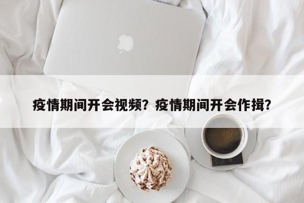 疫情期间开会视频？疫情期间开会作揖？-第1张图片-3721新闻