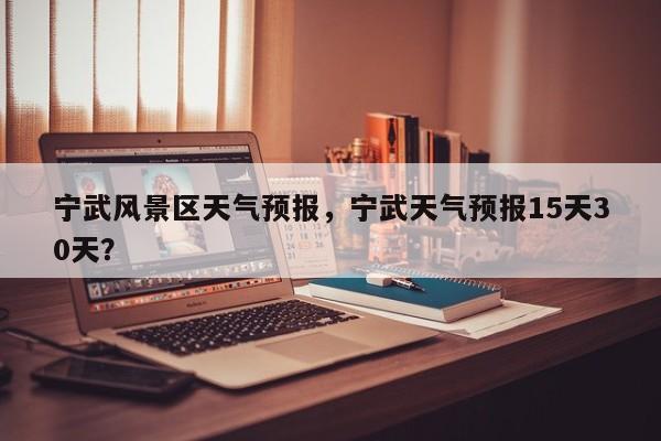 宁武风景区天气预报，宁武天气预报15天30天？-第1张图片-3721新闻