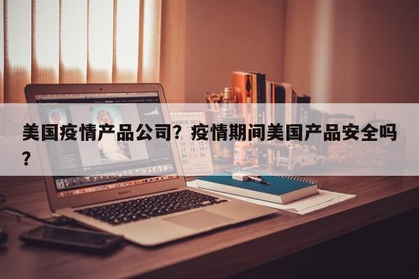 美国疫情产品公司？疫情期间美国产品安全吗？-第1张图片-3721新闻