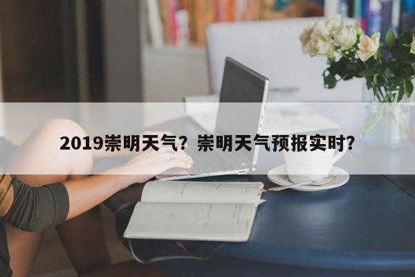 2019崇明天气？崇明天气预报实时？-第1张图片-3721新闻