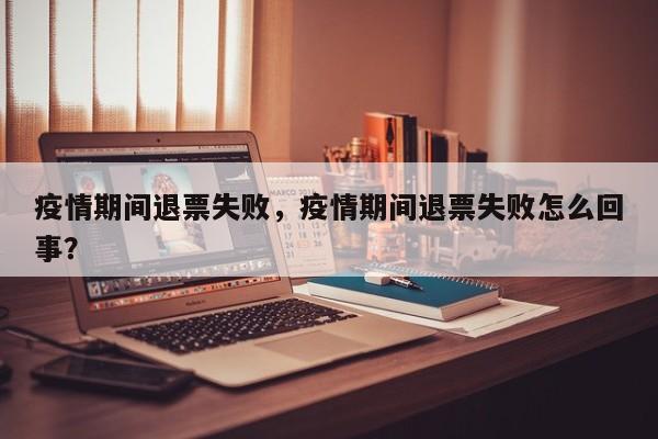 疫情期间退票失败，疫情期间退票失败怎么回事？-第1张图片-3721新闻