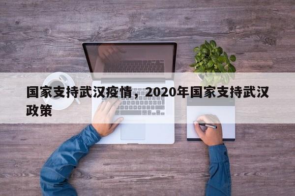 国家支持武汉疫情，2020年国家支持武汉政策-第1张图片-3721新闻