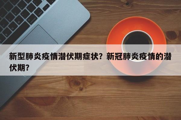 新型肺炎疫情潜伏期症状？新冠肺炎疫情的潜伏期？-第1张图片-3721新闻