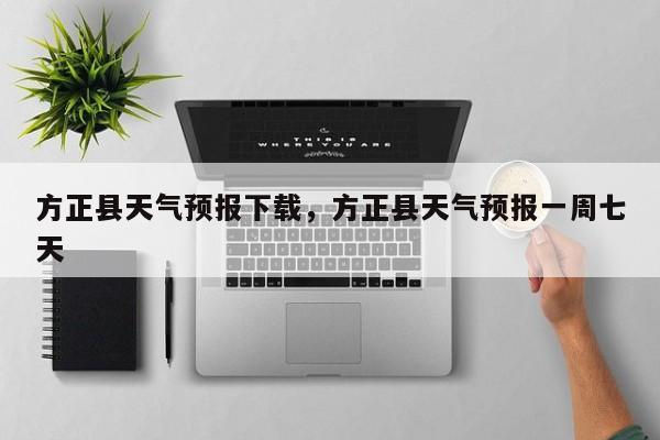 方正县天气预报下载，方正县天气预报一周七天-第1张图片-3721新闻