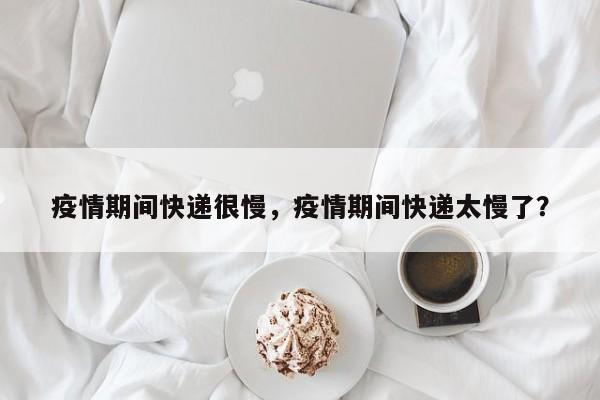 疫情期间快递很慢，疫情期间快递太慢了？-第1张图片-3721新闻