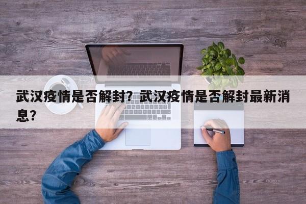 武汉疫情是否解封？武汉疫情是否解封最新消息？-第1张图片-3721新闻