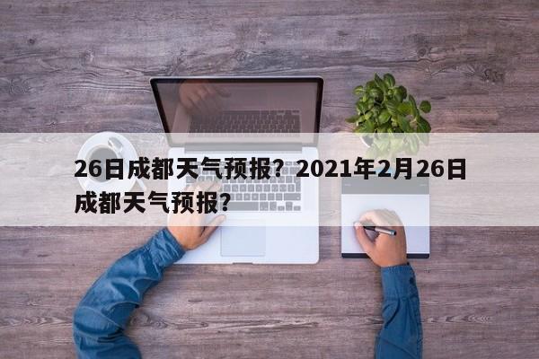26日成都天气预报？2021年2月26日成都天气预报？-第1张图片-3721新闻