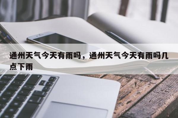 通州天气今天有雨吗，通州天气今天有雨吗几点下雨-第1张图片-3721新闻