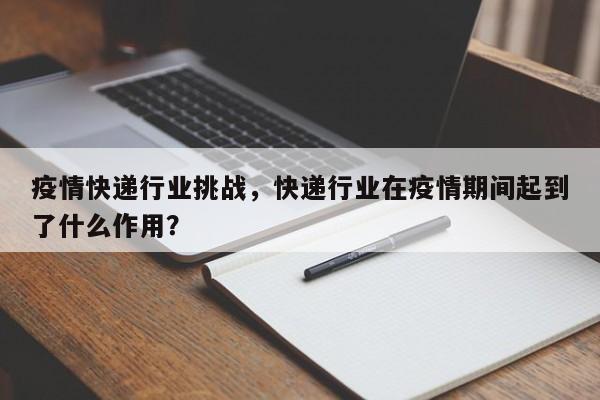 疫情快递行业挑战，快递行业在疫情期间起到了什么作用？-第1张图片-3721新闻