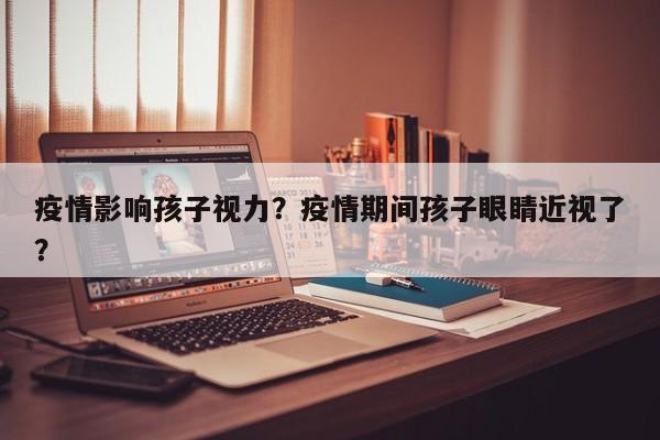 疫情影响孩子视力？疫情期间孩子眼睛近视了？-第1张图片-3721新闻