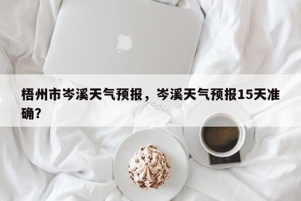 梧州市岑溪天气预报，岑溪天气预报15天准确？-第1张图片-3721新闻