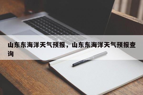 山东东海洋天气预报，山东东海洋天气预报查询-第1张图片-3721新闻