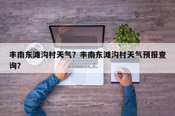 丰南东滩沟村天气？丰南东滩沟村天气预报查询？-第1张图片-3721新闻