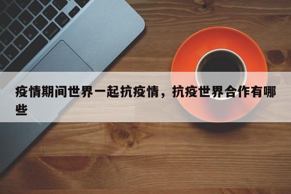 疫情期间世界一起抗疫情，抗疫世界合作有哪些-第1张图片-3721新闻