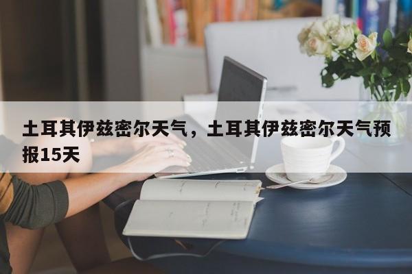 土耳其伊兹密尔天气，土耳其伊兹密尔天气预报15天-第1张图片-3721新闻