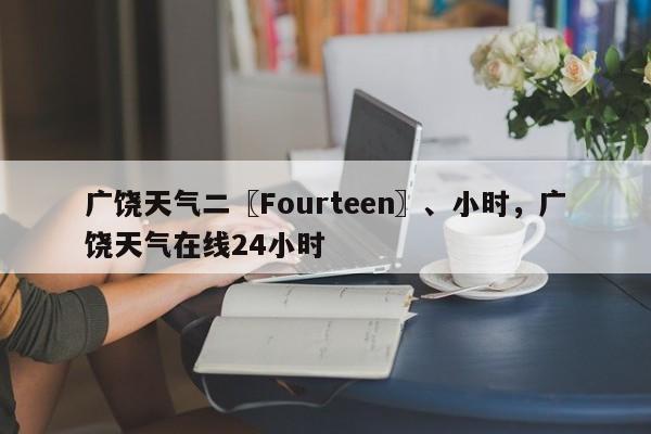 广饶天气二〖Fourteen〗、小时，广饶天气在线24小时-第1张图片-3721新闻