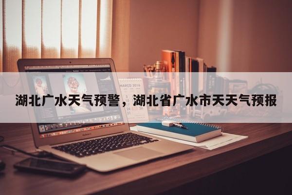 湖北广水天气预警，湖北省广水市天天气预报-第1张图片-3721新闻